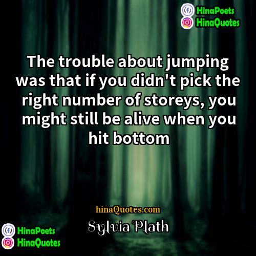 Sylvia Plath Quotes | The trouble about jumping was that if